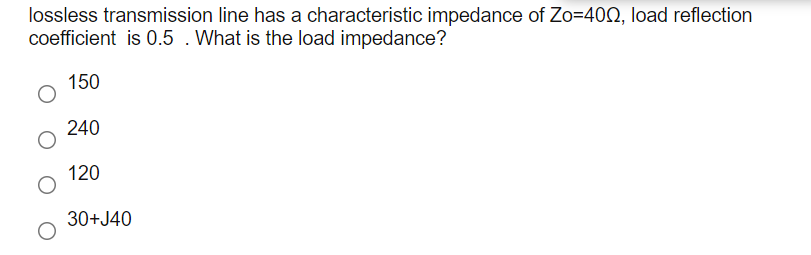 lossless transmission line has a characteristic impedance of Zo=40Q, load reflection
coefficient is 0.5 . What is the load impedance?
150
240
120
30+J40
