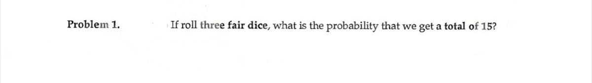 Problem 1.
If roll three fair dice, what is the probability that we get a total of 15?