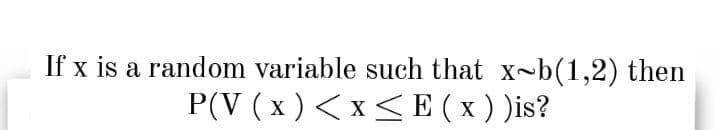 If x is a random variable such that x-b(1,2) then
P(V (x ) < x<E (x) )is?
X
X
