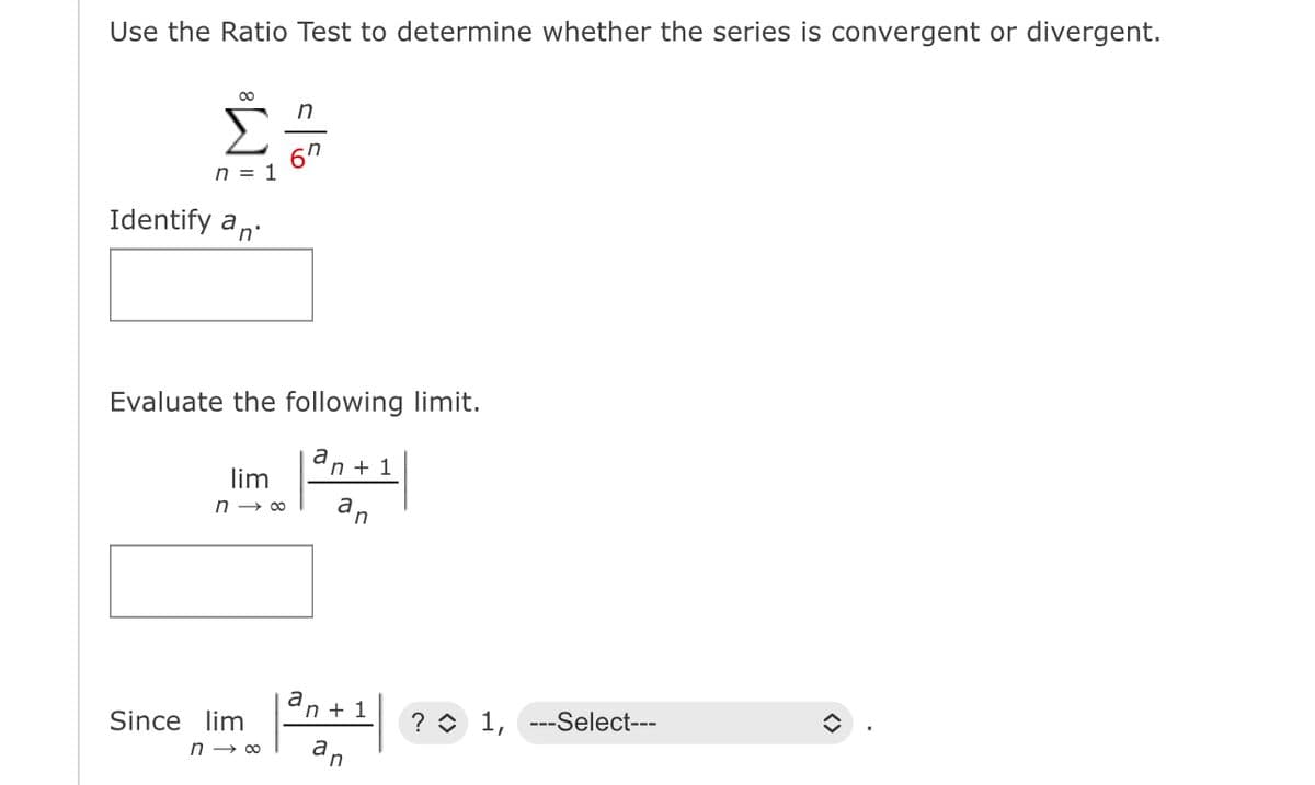 Use the Ratio Test to determine whether the series is convergent or divergent.
∞
n = 1
Identify an
Evaluate the following limit.
lim
n→∞
Since lim
n
67
n→∞
a
a
'n + 1
'n + 1
an
? 1, ---Select---