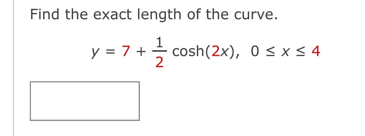 Find the exact length of the curve.
y = 7+ cosh (2x), 0≤ x ≤ 4
2