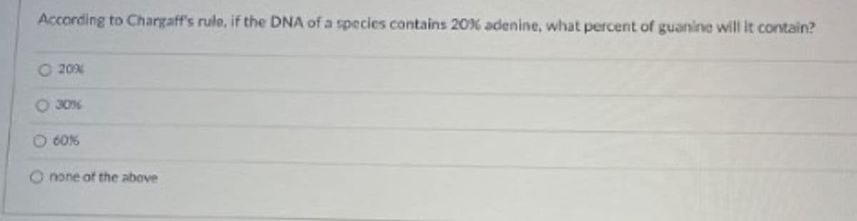 According to Chargaff's rule, if the DNA of a species contains 20% adenine, what percent of guanine will it contain?
O 20%
O 30%
O 606
O none of the above
