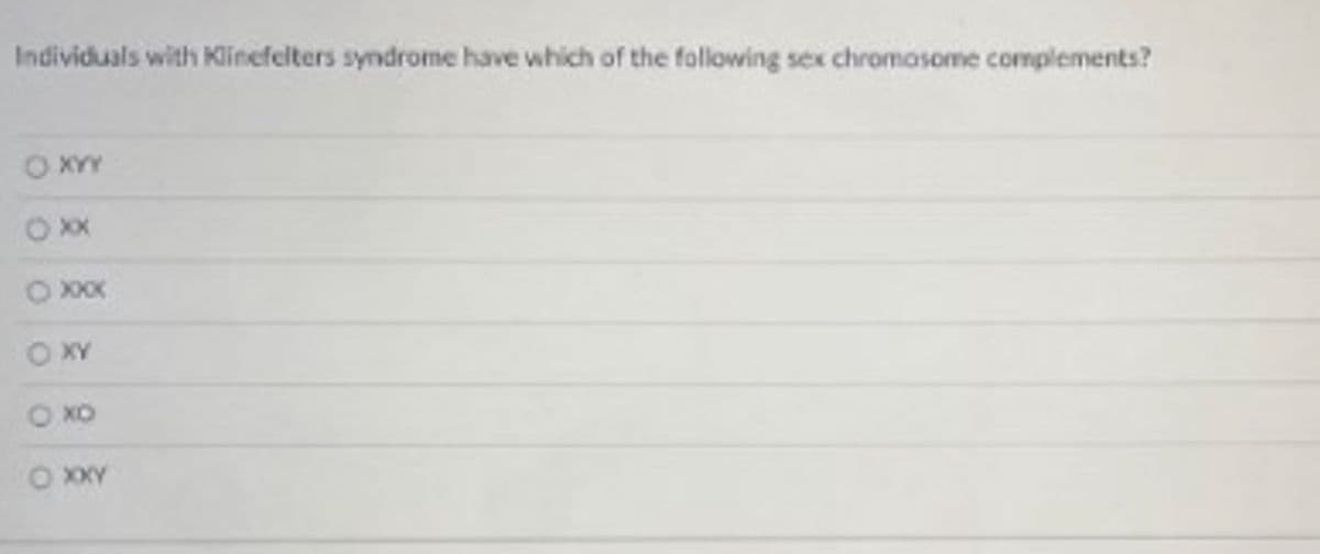 Individuals with Klinefelters syndrome have which of the following sex chromosome complements?
AAX O
O XXX
O XY
OXO
XXY
