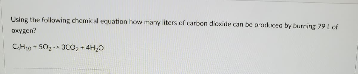 Using the following chemical equation how many liters of carbon dioxide can be produced by burning 79 L of
oxygen?
CAH10 + 502 -> 3CO2 + 4H2O
