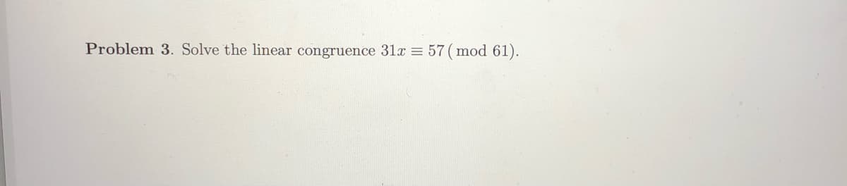 Problem 3. Solve the linear congruence 31x = 57 (mod 61).
