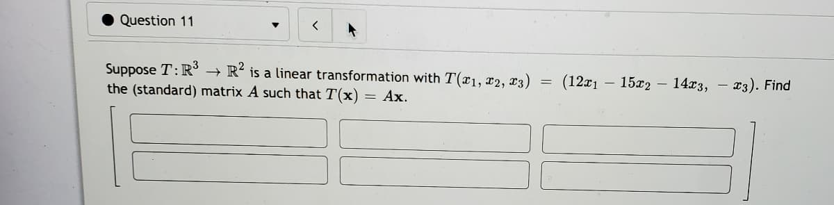 Question 11
Suppose T:R →
the (standard) matrix A such that T(x) = Ax.
R² is a linear transformation with T(x1, x2, x3)
(12x1 –
15x2 – 14x3, – x3). Find
