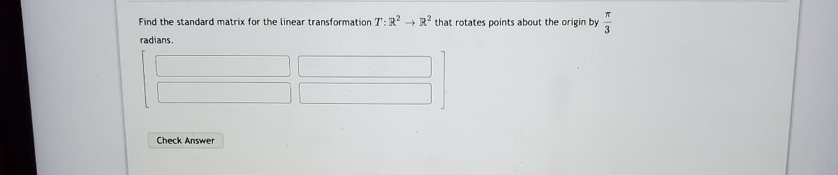 Find the standard matrix for the linear transformation T:R? → R? that rotates points about the origin by
3
radians
Check Answer
