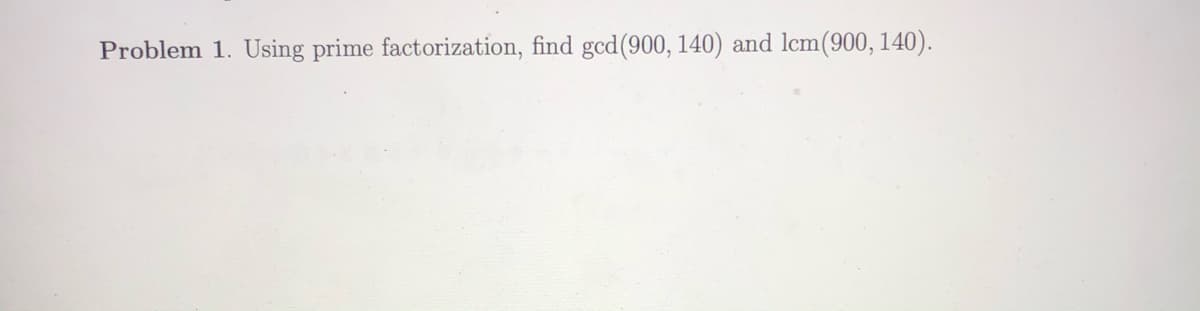 Problem 1. Using prime factorization, find gcd(900, 140) and lcm(900, 140).
