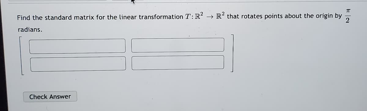 Find the standard matrix for the linear transformation T: R → R´ that rotates points about the origin by
2
radians.
Check Answer
