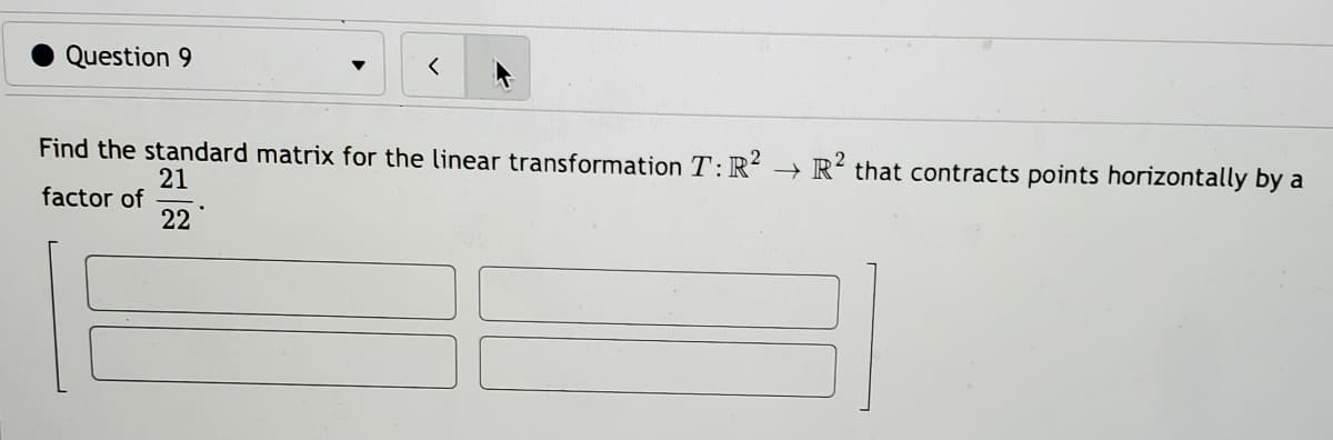 Question 9
Find the standard matrix for the linear transformation T:R' → R² that contracts points horizontally by a
21
factor of
22
