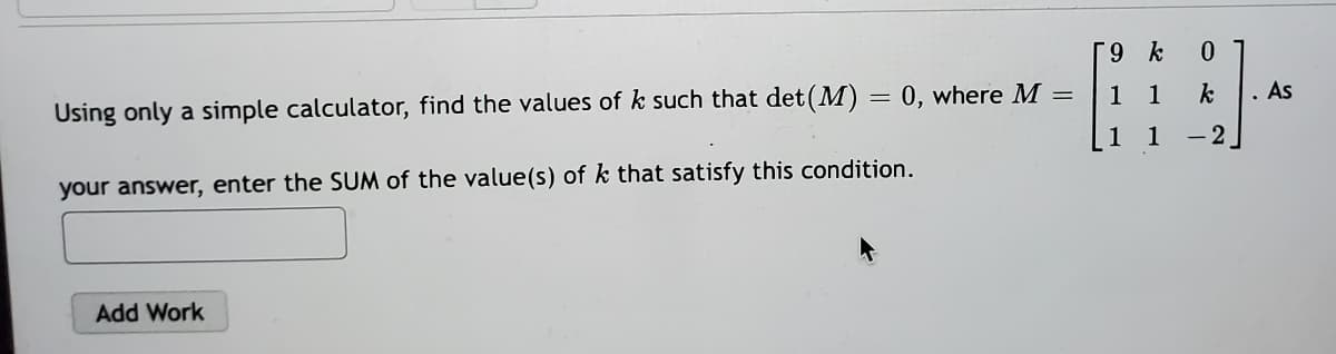 [9 k
Using only a simple calculator, find the values of k such that det(M) = 0, where M =
1
1
k
· As
1
- 2
your answer, enter the SUM of the value(s) of k that satisfy this condition.
Add Work
