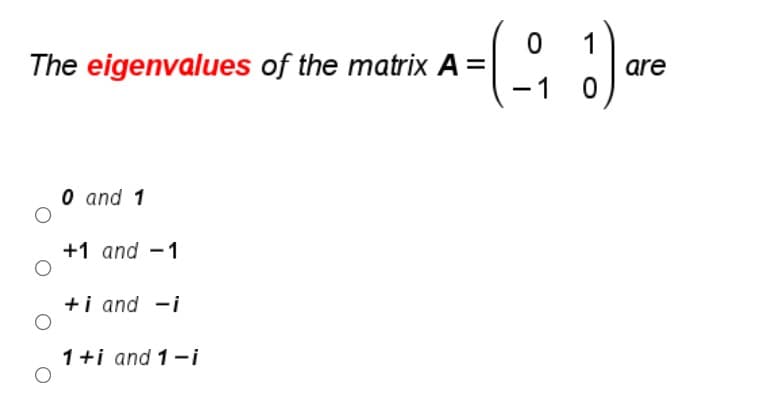 are
The eigenvalues of the matrix A =
1
O and 1
+1 and -1
+i and -i
1+i and 1-i
