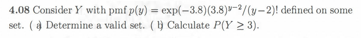 4.08 Consider Y with pmf p(y) = exp(-3.8)(3.8)'-2/(y-2)! defined on some
set. ( a Determine a valid set. ( b Calculate P(Y > 3).
