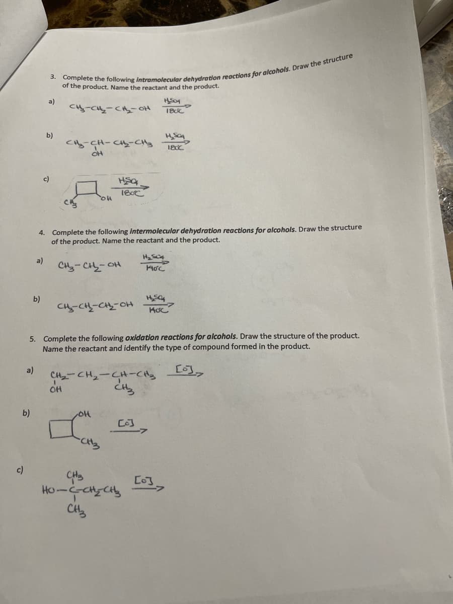 of the product. Name the reactant and the product.
a)
Cy-CH-C-OH
b)
CHy-CH-CH-CHy
c)
4. Complete the following intermolecular dehydration reactions for alcohols. Draw the structure
of the product. Name the reactant and the product.
a)
CH3-CHS-OH
b)
CH-CH-CH_-OH
5. Complete the following oxidation reactions for alcohols. Draw the structure of the product.
Name the reactant and identify the type of compound formed in the product.
a)
CHっ-CHュ-CH-Cs
OH
b)
c)
Co]
Ho--cgCら
