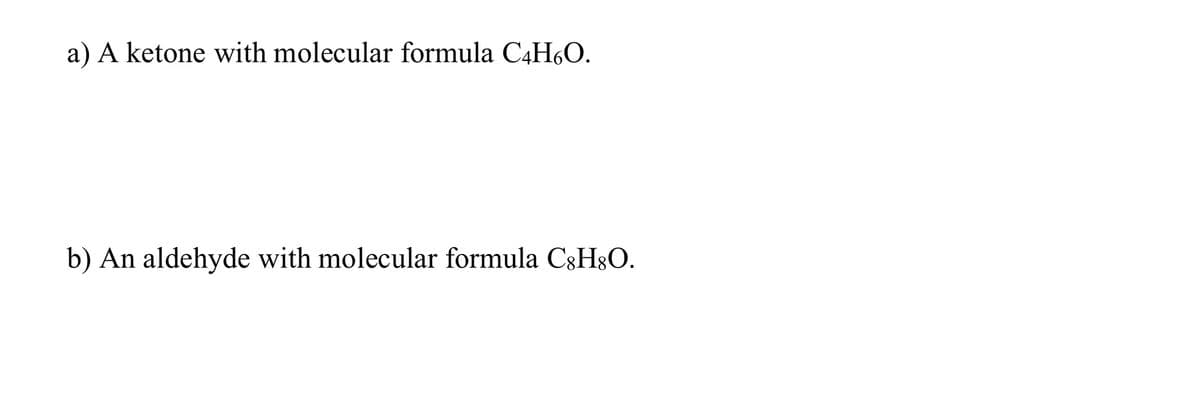 a) A ketone with molecular formula C4H6O.
b) An aldehyde with molecular formula C3H3O.
