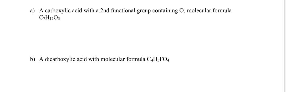 a) A carboxylic acid with a 2nd functional group containing O, molecular formula
C7H12O3
b) A dicarboxylic acid with molecular formula C4H5FO4
