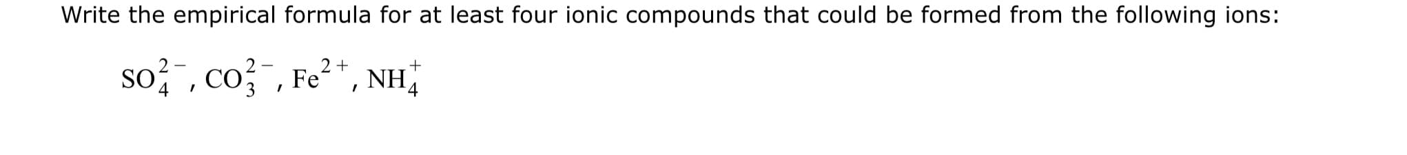 Write the empirical formula for at least four ionic compounds that could be formed from the following ions:
so? " , co;", Fe²*, NH,
co? ,
4
