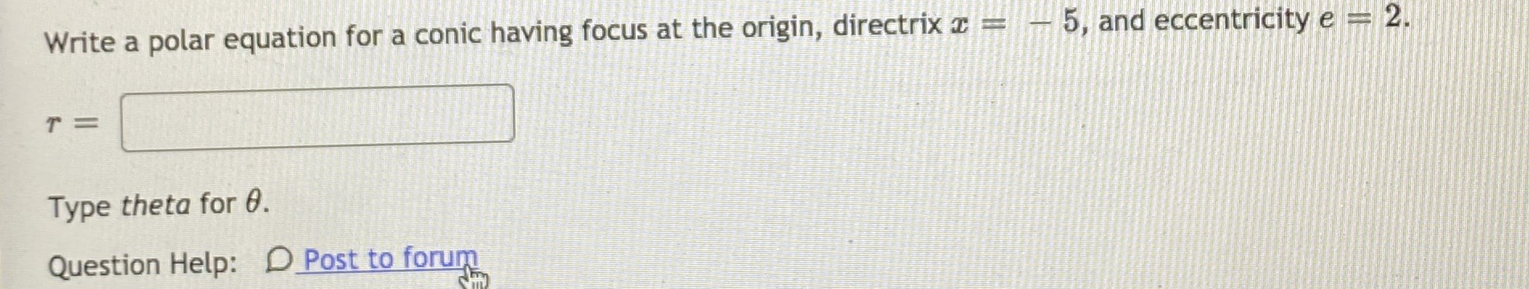 Write a polar equation for a conic having focus at the origin, directrix =
5, and eccentricity e = 2.
T =
Type theta for 0.
