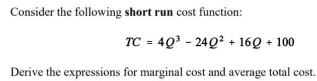 Consider the following short run cost function:
TC = 4Q3 - 24Q² +
160 + 100
Derive the expressions for marginal cost and average total cost.
