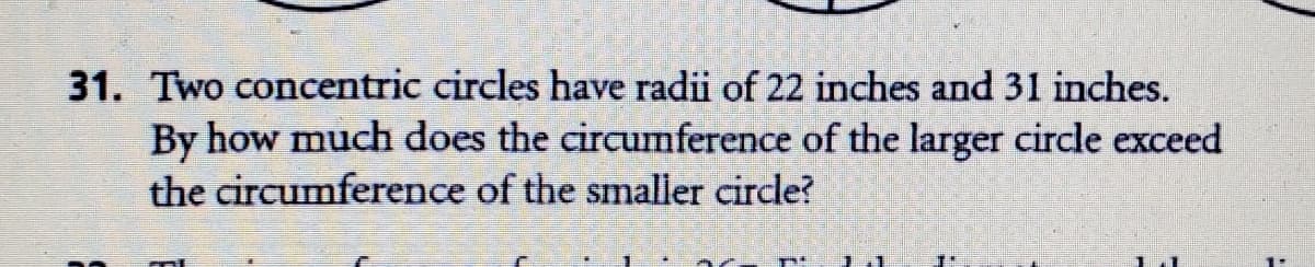 31. Two concentric circles have radii of 22 inches and 31 inches.
By how much does the circumference of the larger circle exceed
the circumference of the smaller circle?
