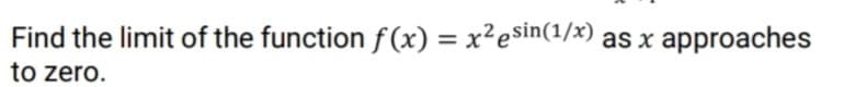 Find the limit of the function f(x) = x²esin(1/x) as x approaches
to zero.
