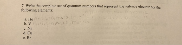 7. Write the complete set of quantum numbers that represent the valence electron for the
following elements:
LO
a. Hen-1.0,mom 1-
b.V n4₁L=0,ML = 0, Ms = 112
c. Ni
d. Cu
e. Br