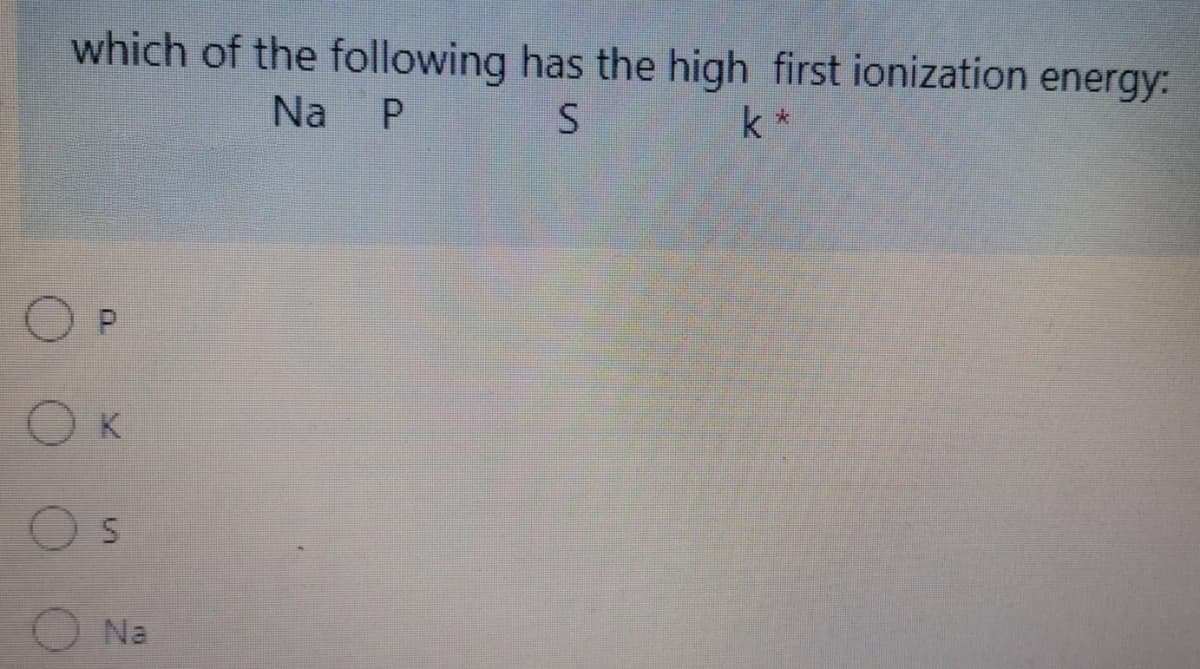 which of the following has the high first ionization energy:
Na
k *
Os
O Na
