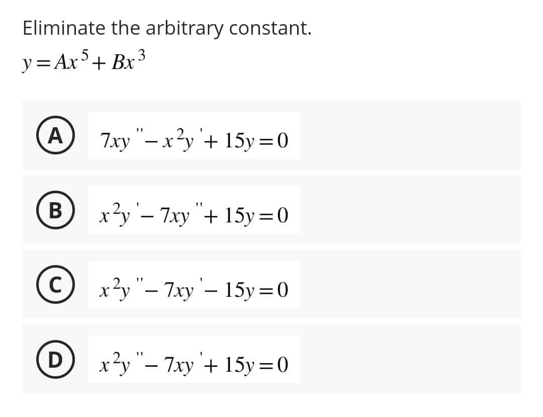 Eliminate the arbitrary constant.
y=Ax5+ Bx³
A 7xy"-x²y + 15y=0
B
C
x²y '- 7xy "+ 15y = 0
x²y "- 7xy - 15y = 0
Dx²y"-7xy + 15y=0