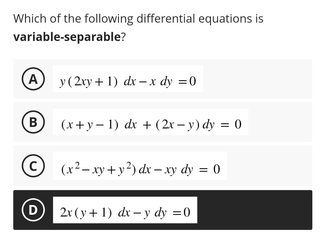 Which of the following differential equations is
variable-separable?
A
B
©
C
D
y (2xy + 1) dx - x dy = 0
(x+y-1) dx + (2x - y) dy = 0
(x²-xy + y²) dx - xy dy = 0
2x (y+1) dx - y dy = 0