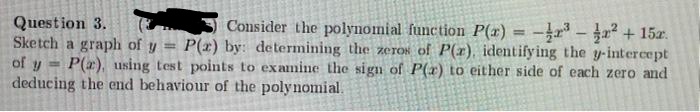 Question 3.
Sketch a graph of y
of y
deducing the end behaviour of the polynomial.
Consider the polynomial function P(x)
a? + 15a.
P(x) by: determining the zerOs of P(r), identifying the y-intercept
P(2), using test points to examine the sign of P(x) to either side of each zero and
%3!

