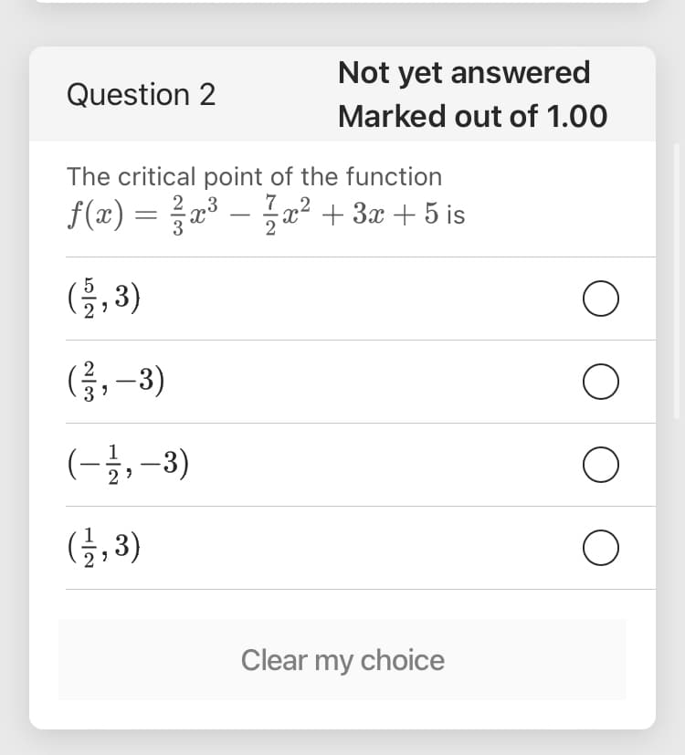 Not yet answered
Question 2
Marked out of 1.00
The critical point of the function
7
f(x) =D 을z3 - 322 + 3z + 5 is
x? + 3x + 5 is
(음, 3)
(금, -3)
(-글,-3)
(금,3)
Clear my choice
O O
