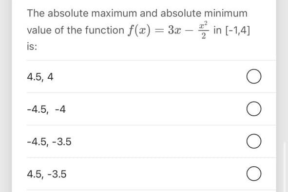 The absolute maximum and absolute minimum
value of the function f(x) = 3x - in [-1,4]
is:
4.5, 4
-4.5, -4
-4.5, -3.5
4.5, -3.5
