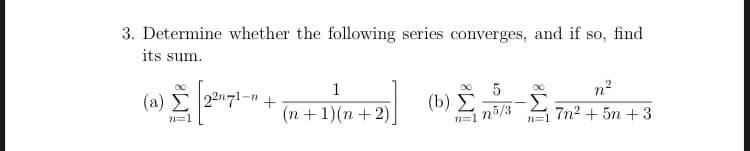3. Determine whether the following series converges, and if so, find
its sum.
1
( a) Σ27l-n 4.
(b) Σ
Σ
7n2 + 5n + 3
(n + 1)(n + 2),
n=1
n=1 n5/3
n=1
