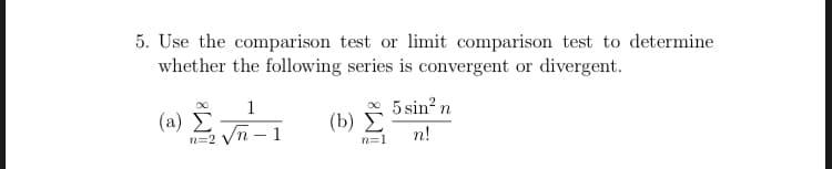 5. Use the comparison test or limit comparison test to determine
whether the following series is convergent or divergent.
5 sin? n
1
( a ) Σ
n=2 Vn – 1
(b) E
n!
n=1
