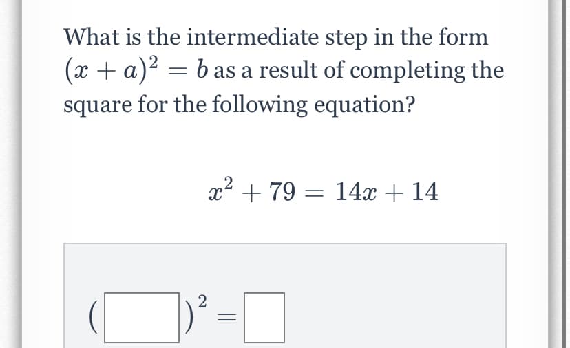What is the intermediate step in the form
(x + a)2 = b as a result of completing the
square for the following equation?
x2 + 79 = 14x + 14
2
