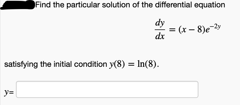 Find the particular solution of the differential equation
dy
= (x – 8)e-2y
dx
satisfying the initial condition y(8) = In(8).
y=
