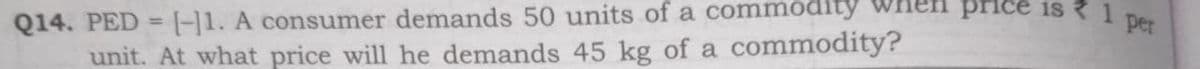 price is 1
Q14. PED =-|1. A consumer demands 50 units of a commodity
unit. At what price will he demands 45 kg of a commodity?
per
