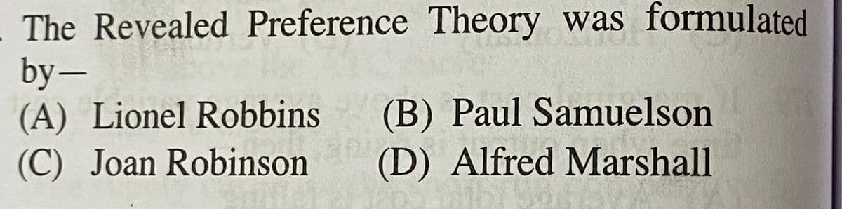 The Revealed Preference Theory was formulated
by-
(A) Lionel Robbins
(C) Joan Robinson
(B) Paul Samuelson
(D) Alfred Marshall
