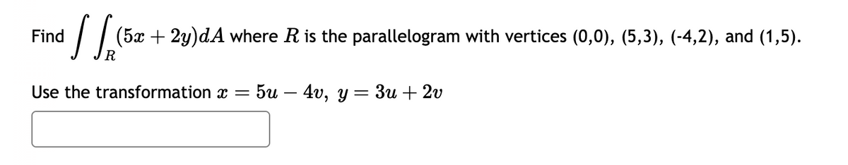 [(5x + 2y)dA where R is the parallelogram with vertices (0,0), (5,3), (-4,2), and (1,5).
R
Use the transformation x = 5u4v, y = 3u + 2v
Find
