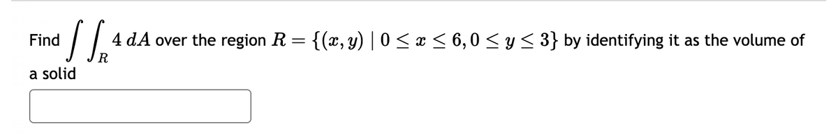 Find
[₁₁²
4 dA over the region R = {(x, y) | 0 ≤ x ≤ 6,0 ≤ y ≤ 3} by identifying it as the volume of
R
a solid