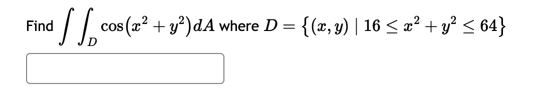 Find
[[ cos (2² + 3²)dA where D = {(x, y) | 16 ≤ x² + y² ≤ 64}
D