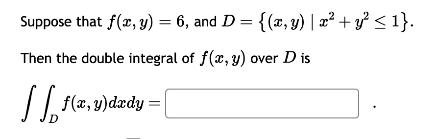 Suppose that f(x, y) = 6, and D = {(x, y) | x² + y² ≤ 1}.
Then the double integral of f(x, y) over D is
[[ f(x, y)dxdy