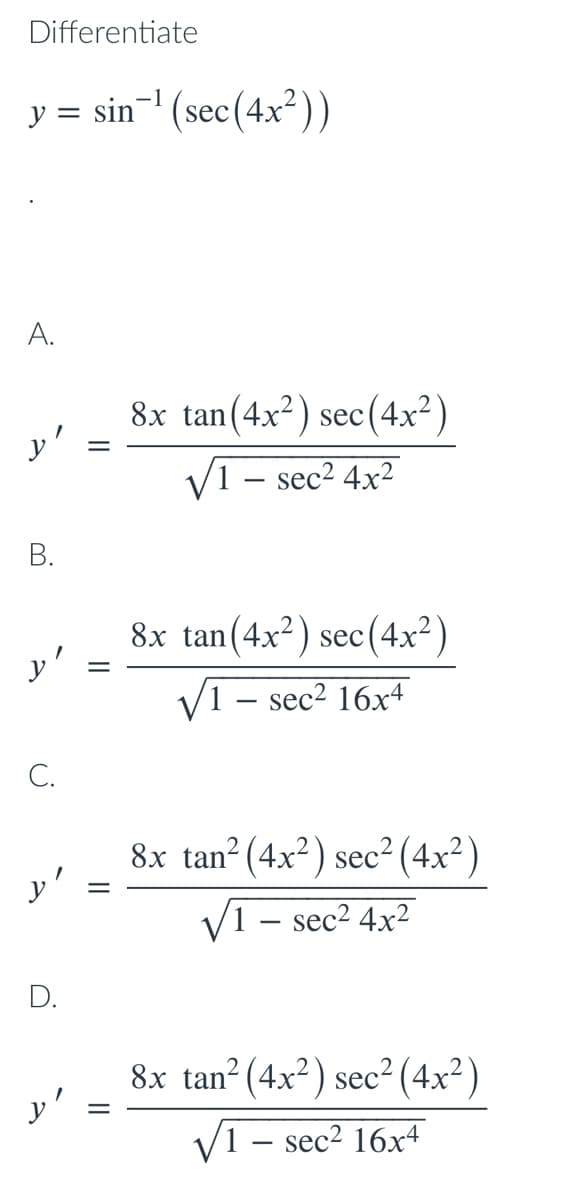 Differentiate
y = sin-' (sec(4x²))
A.
8x tan(4x²) sec(4x²)
y'
sec2 4x2
8x tan(4x²) sec(4x²)
V1 – sec² 16x4
C.
8x tan? (4x²) sec² (4x²)
y'
V1 – sec2 4x2
D.
8x tan? (4x²) sec² (4x²)
y'
V1 – sec2 16x4
|
||
B.

