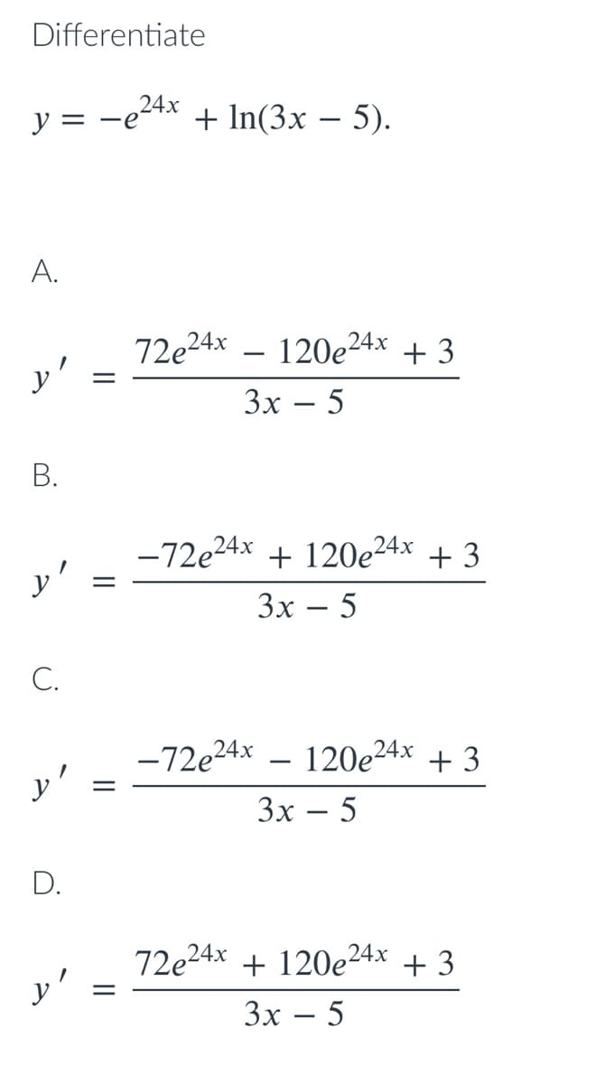 Differentiate
y = -e2Ax + In(3x – 5).
A.
72e24x – 120e²
y'
+ 3
Зх — 5
В.
-72e24x + 120e24x + 3
Зх — 5
-
С.
-72e24x – 120e24x + 3
y'
Зх — 5
D.
72e24x
+ 120e24x + 3
y'
Зх — 5
|I
