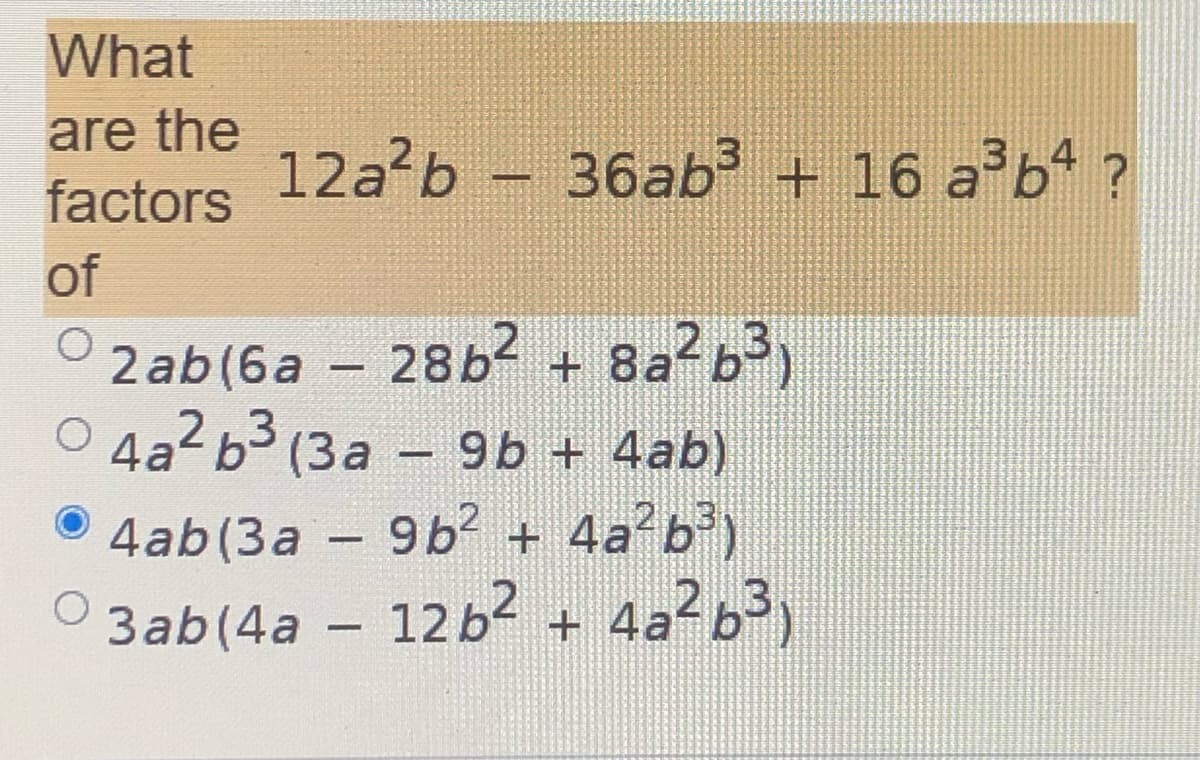 What
are the
factors
12a b –
36ab + 16 ab* ?
of
2ab(6a – 28b2 + 8a²b³)
O 4a2 b3 (3a - 9b + 4ab)
9ь + 4ab)
4ab(3a - 9b + 4a°b³)
3ab(4a – 12b2 + 4a²63,
