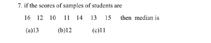 7. if the scores of samples of students are
16 12 10
11 14
13
15
then median is
(a)13
(b)12
(c)11
