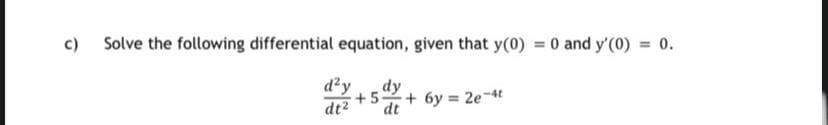 c) Solve the following differential equation, given that y(0) = 0 and y'(0) = 0.
d?y
dy
+5+ 6y = 2e-4t
dt2
dt
