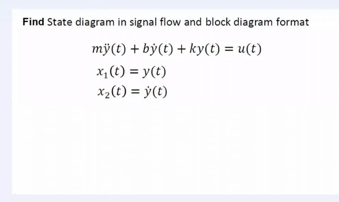 Find State diagram in signal flow and block diagram format
mÿ(t) + bý(t) + ky(t) = u(t)
%3D
x, (t) = y(t)
X2(t) = y(t)
