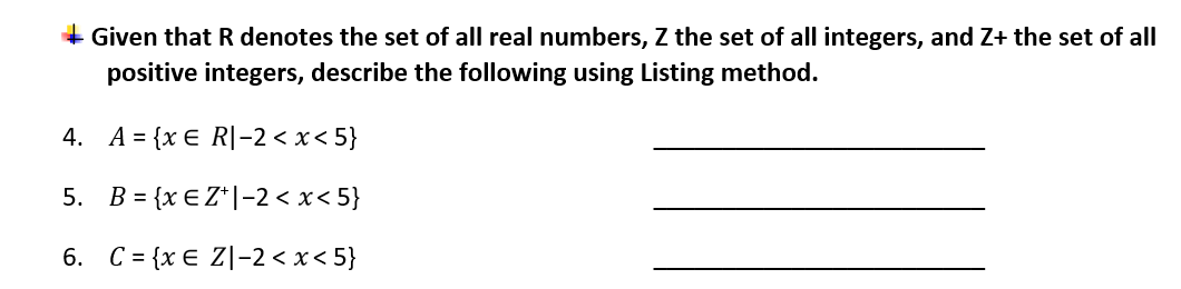 + Given that R denotes the set of all real numbers, Z the set of all integers, and Z+ the set of all
positive integers, describe the following using Listing method.
4. A = {x € R|-2 < x< 5}
5. B = {x € Z*|-2 < x< 5}
6. C = {x € Z|-2 < x < 5}
