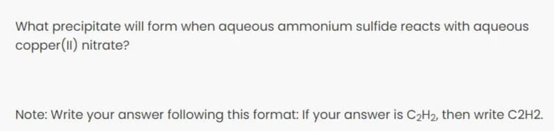 What precipitate will form when aqueous ammonium sulfide reacts with aqueous
copper(II) nitrate?
Note: Write your answer following this format: If your answer is C2H2, then write C2H2.
